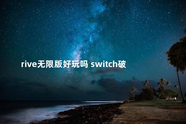 rive无限版好玩吗 switch破解能玩所有游戏吗